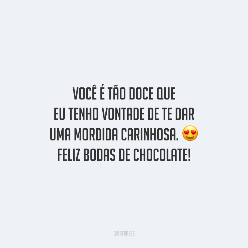 Você é tão doce que eu tenho vontade de te dar uma mordida carinhosa. Feliz bodas de chocolate!