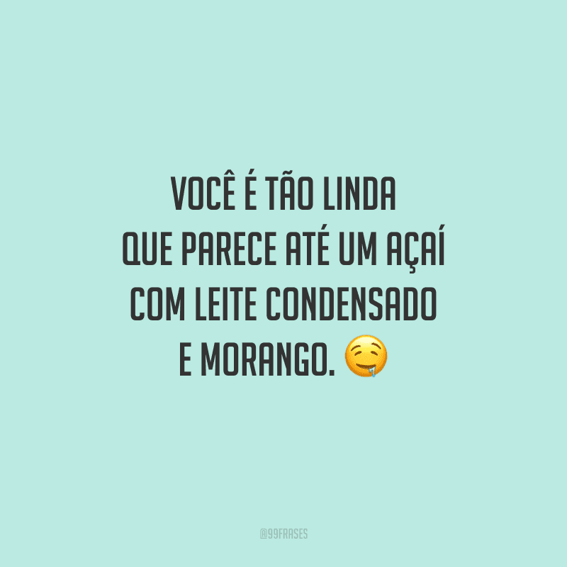 Você é tão linda que parece até um açaí com leite condensado e morango. 