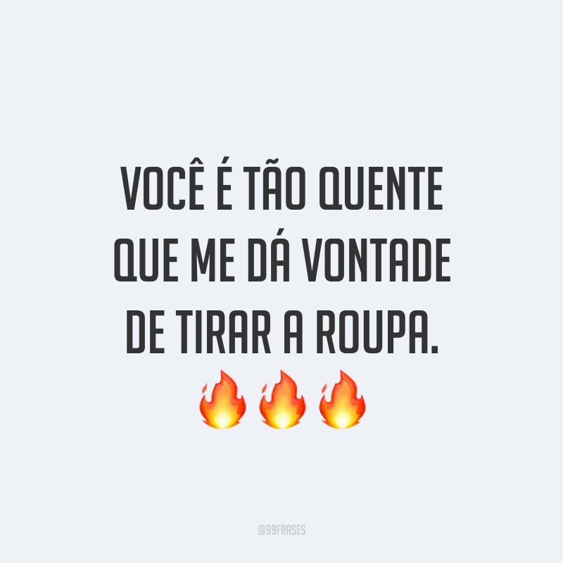 Você é tão quente que me dá vontade de tirar a roupa. ???