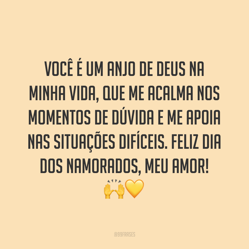 Você é um anjo de Deus na minha vida, que me acalma nos momentos de dúvida e me apoia nas situações difíceis. Feliz Dia dos Namorados, meu amor! ??