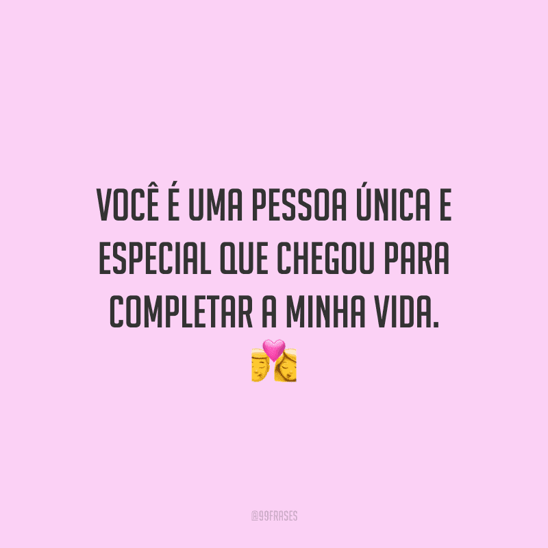Você é uma pessoa única e especial que chegou para completar a minha vida.