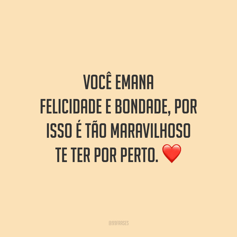 Você emana felicidade e bondade, por isso é tão maravilhoso te ter por perto.