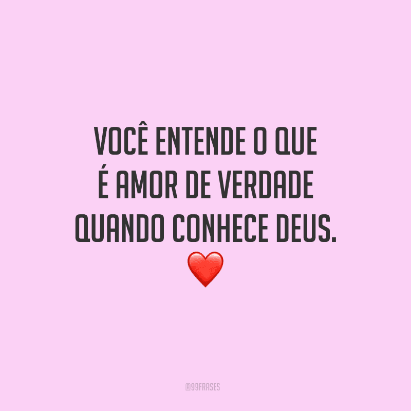 Você entende o que é amor de verdade quando conhece Deus.