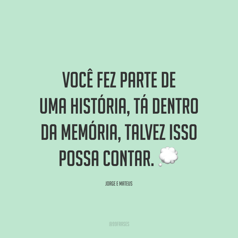 Você fez parte de uma história, tá dentro da memória, talvez isso possa contar. 💭