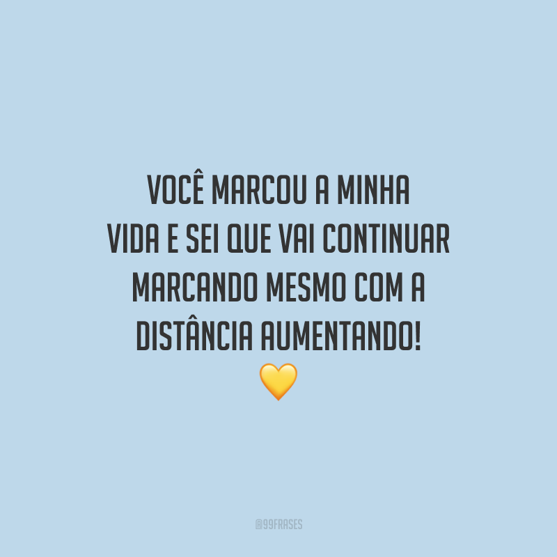 Você marcou a minha vida e sei que vai continuar marcando mesmo com a distância aumentando!