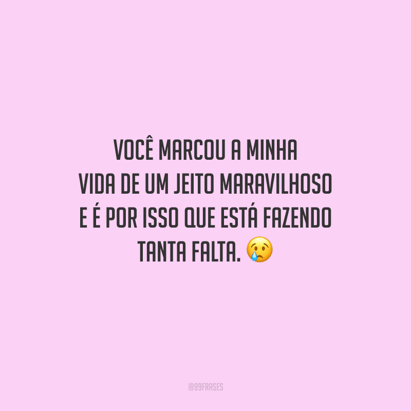 Você marcou a minha vida de um jeito maravilhoso e é por isso que está fazendo tanta falta. 