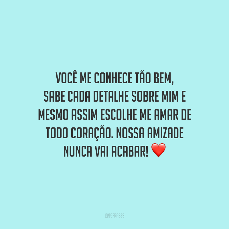 Você me conhece tão bem, sabe cada detalhe sobre mim e mesmo assim escolhe me amar de todo coração. Nossa amizade nunca vai acabar!