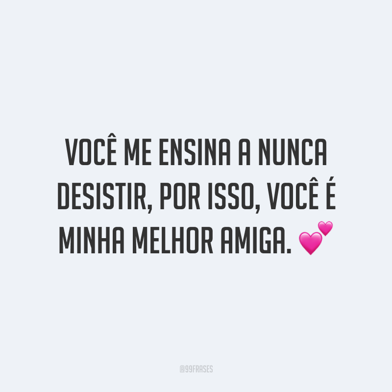 Você me ensina a nunca desistir, por isso, você é minha melhor amiga. ?