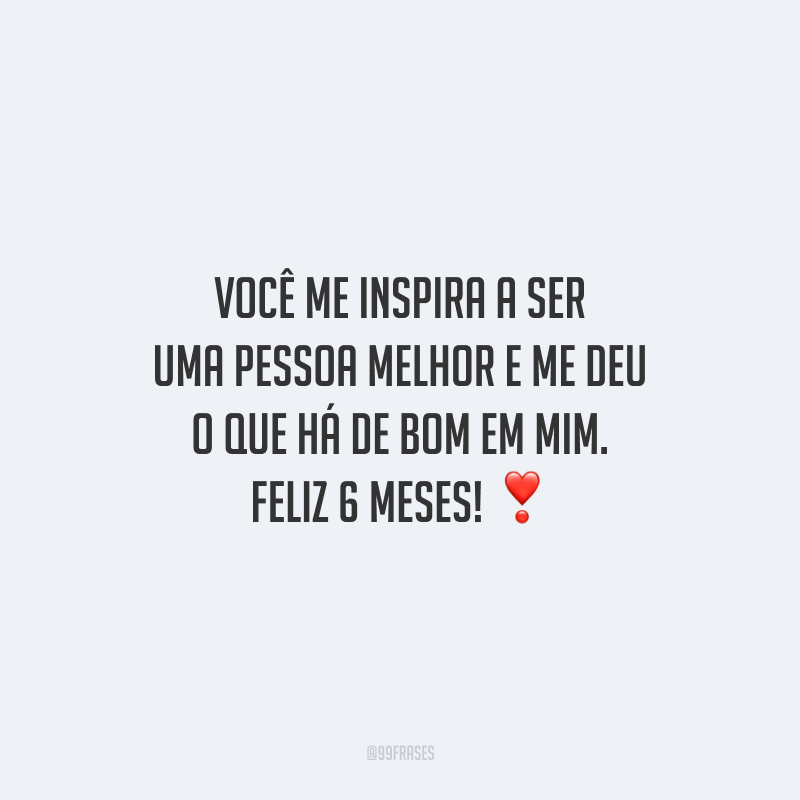 Você me inspira a ser uma pessoa melhor e me deu o que há de bom em mim. Feliz 6 meses!