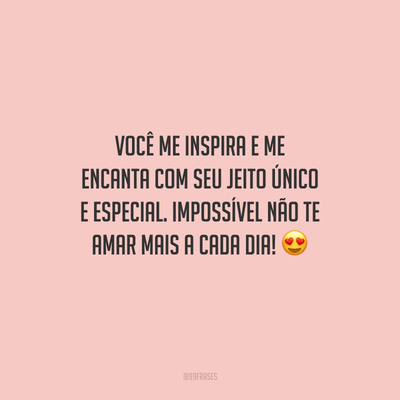 Você me inspira e me encanta com seu jeito único e especial. Impossível não te amar mais a cada dia!
