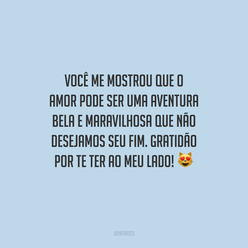 Você me mostrou que o amor pode ser uma aventura bela e maravilhosa que não desejamos seu fim. Gratidão por te ter ao meu lado!
