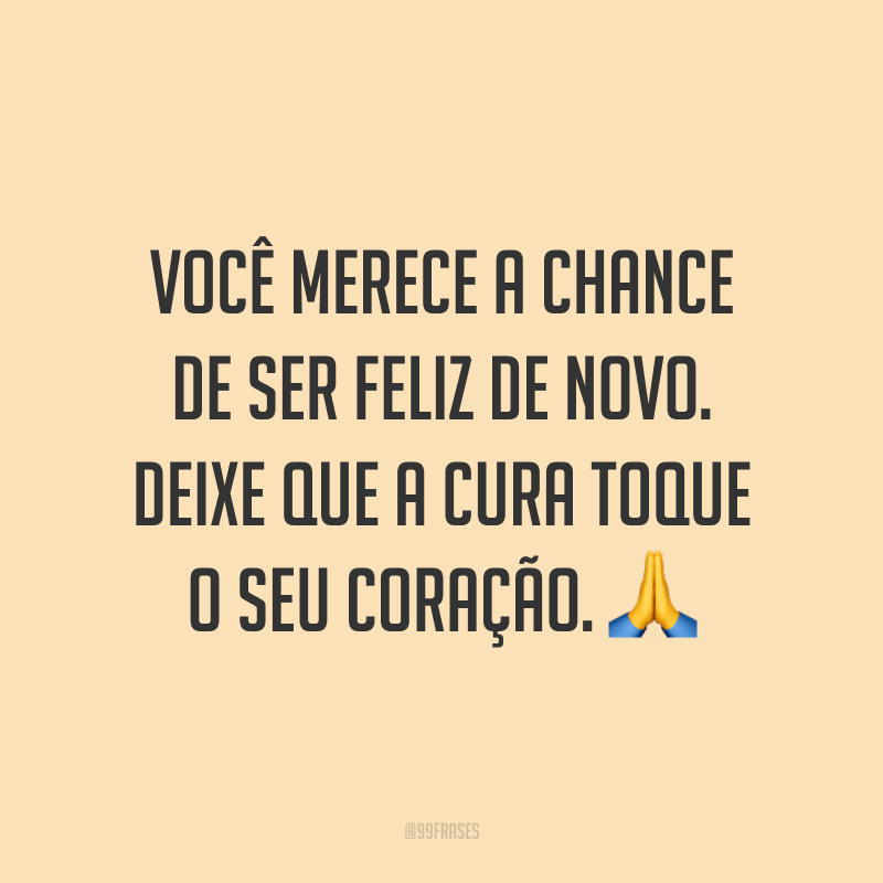 Você merece a chance de ser feliz de novo. Deixe que a cura toque o seu coração. ?