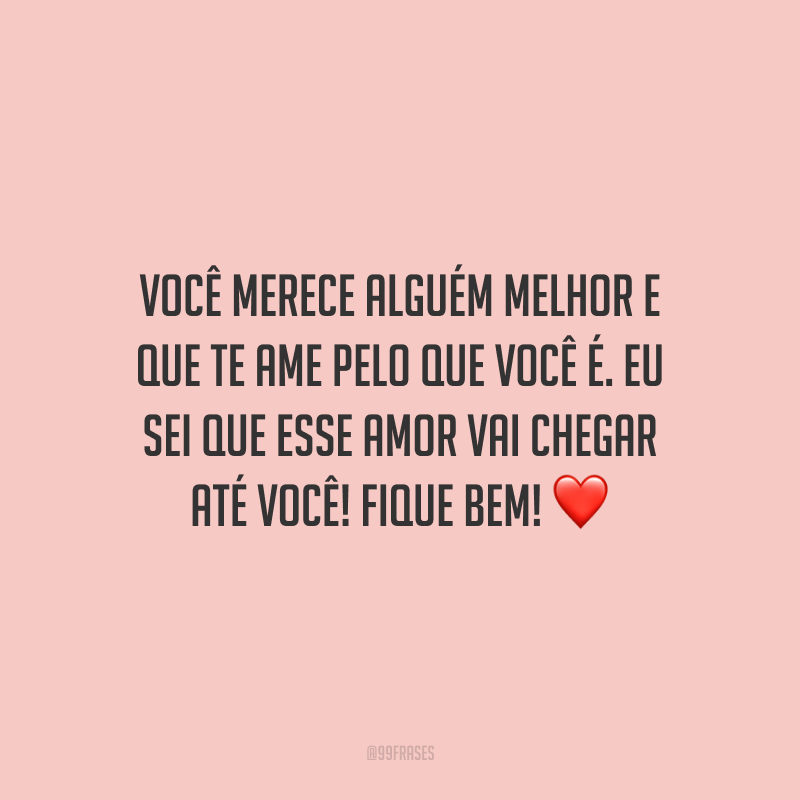 Você merece alguém melhor e que te ame pelo que você é. Eu sei que esse amor vai chegar até você! Fique bem!
