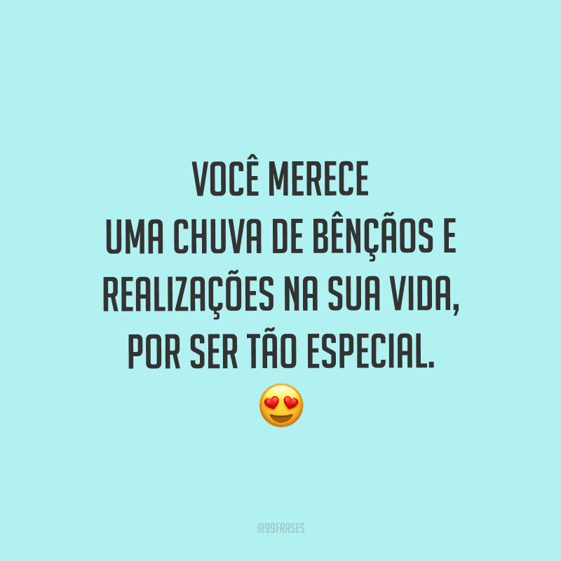 Você merece uma chuva de bênçãos e realizações na sua vida, por ser tão especial.