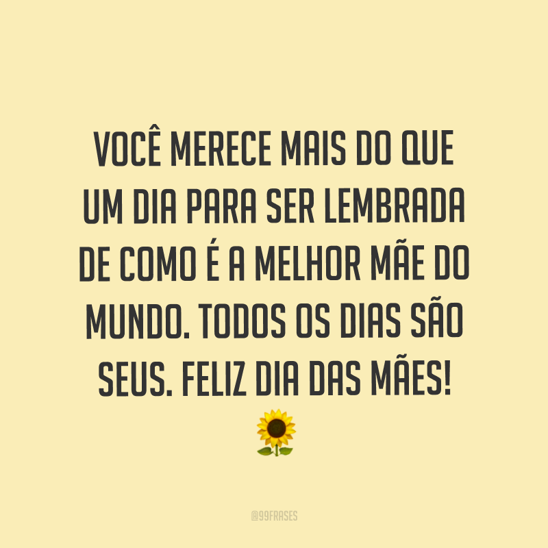 Você merece mais do que um dia para ser lembrada de como é a melhor mãe do mundo. Todos os dias são seus. Feliz Dia das Mães! ?