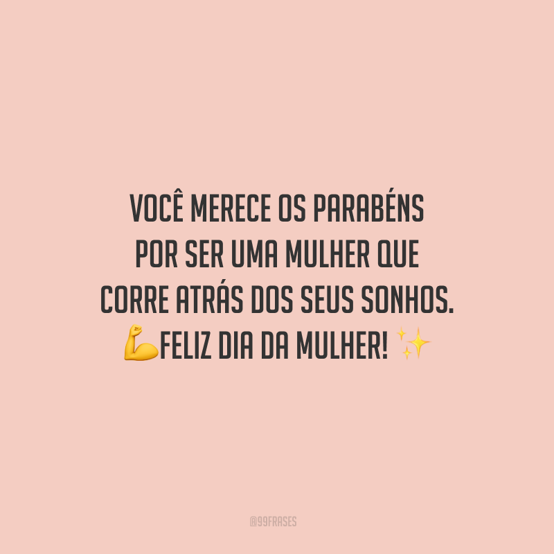 Você merece os parabéns por ser uma mulher que corre atrás dos seus sonhos. Feliz Dia da Mulher!