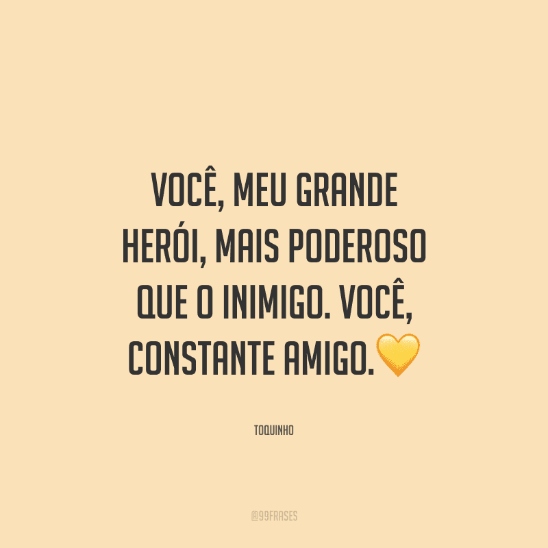 Você, meu grande herói, mais poderoso que o inimigo. Você, constante amigo