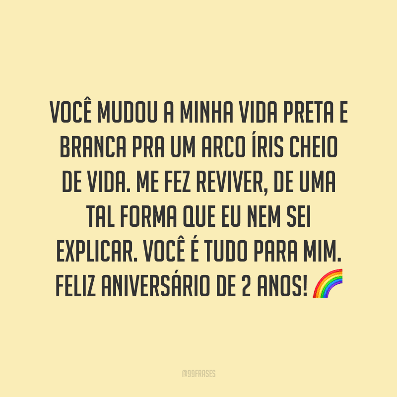 Você mudou a minha vida preta e branca pra um arco íris cheio de vida. Me fez reviver, de uma tal forma que eu nem sei explicar. Você é tudo para mim. Feliz aniversário de 2 anos! ?