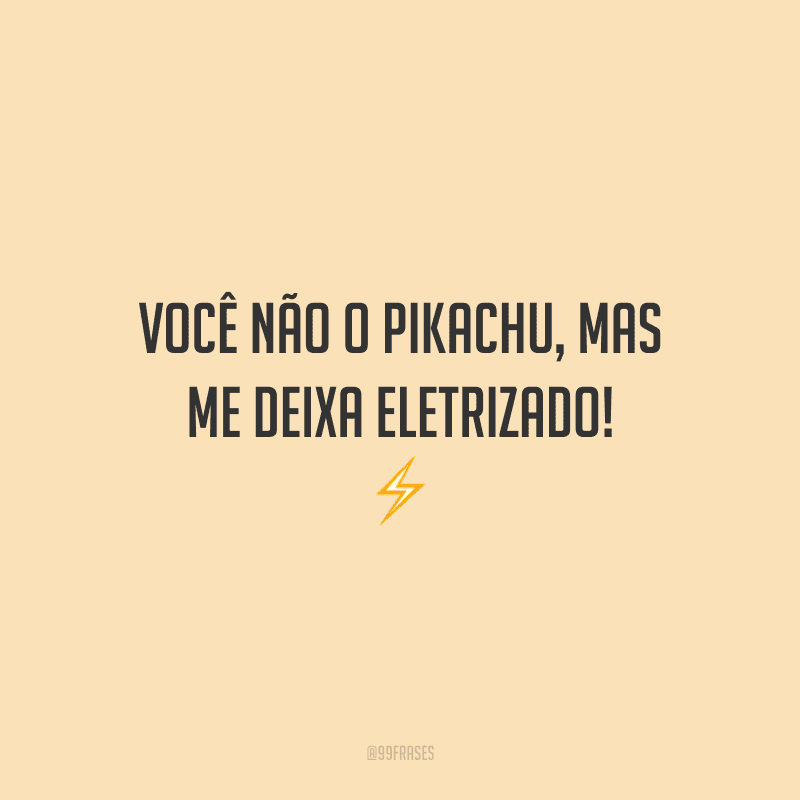 Você não o Pikachu, mas me deixa eletrizado!