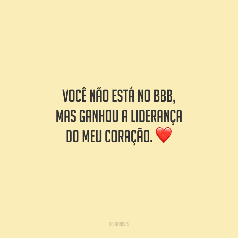 Você não está no BBB, mas ganhou a liderança do meu coração. 