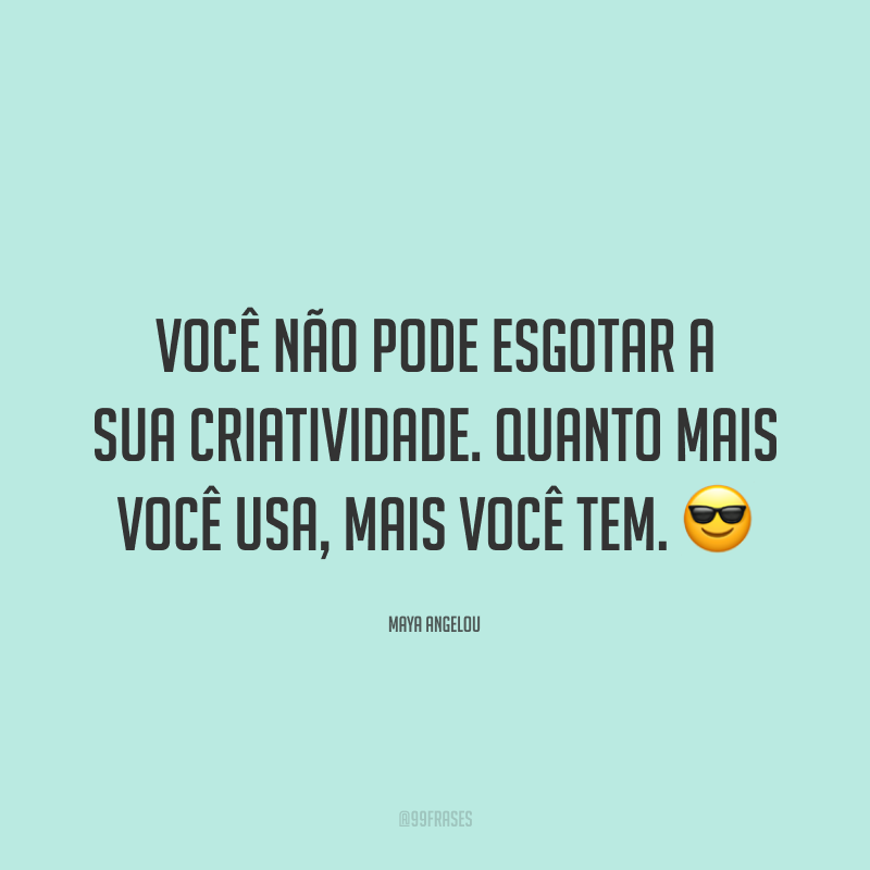 Você não pode esgotar a sua criatividade. Quanto mais você usa, mais você tem.