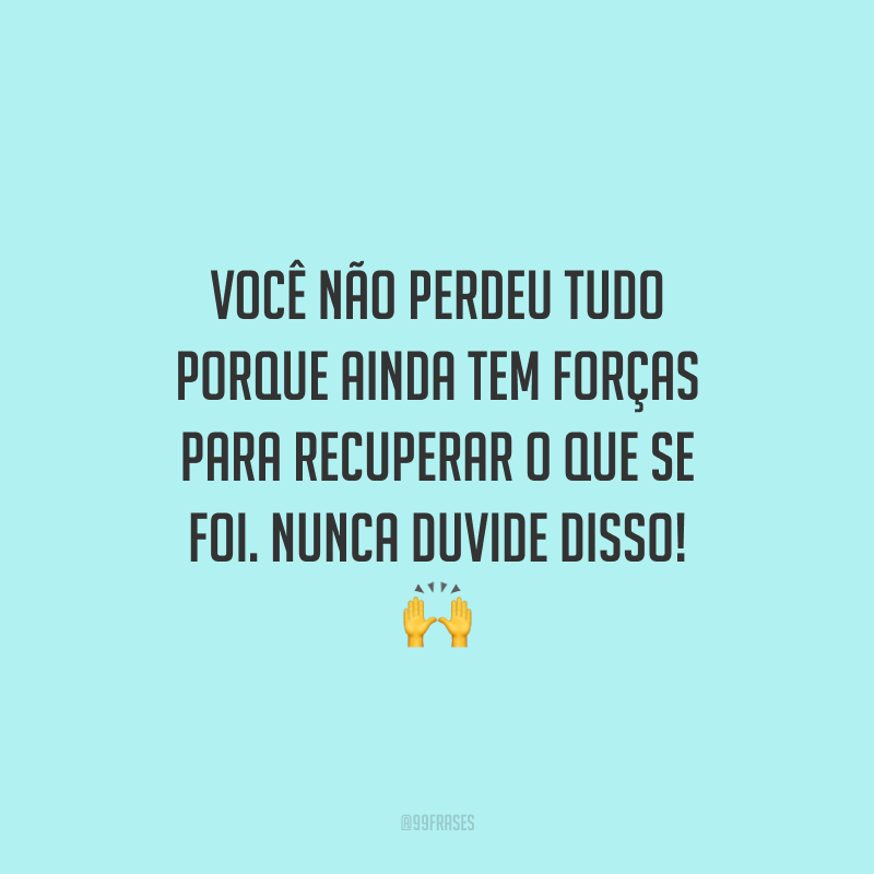 Você não perdeu tudo porque ainda tem forças para recuperar o que se foi. Nunca duvide disso!