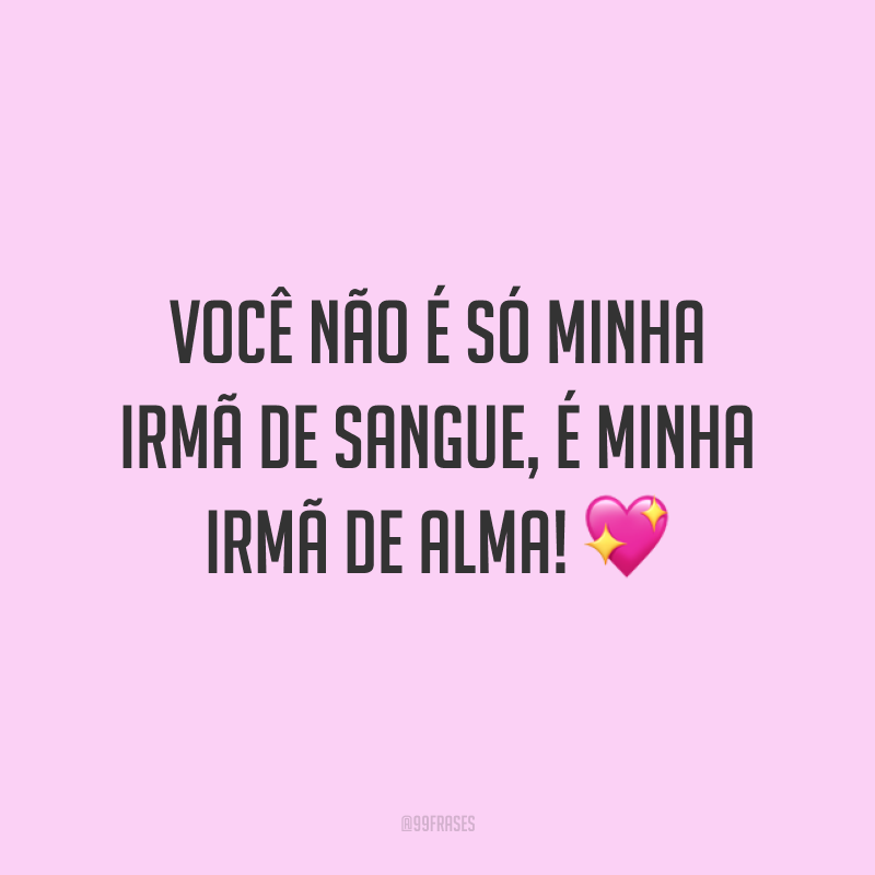 Você não é só minha irmã de sangue, é minha irmã de alma! 💖
