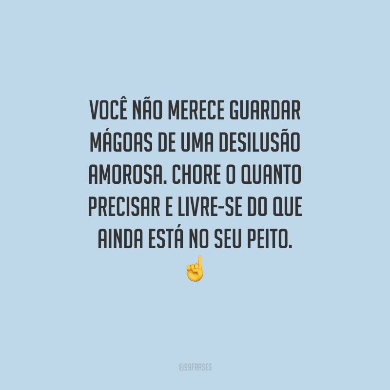 Você não merece guardar mágoas de uma desilusão amorosa. Chore o quanto precisar e livre-se do que ainda está no seu peito. 