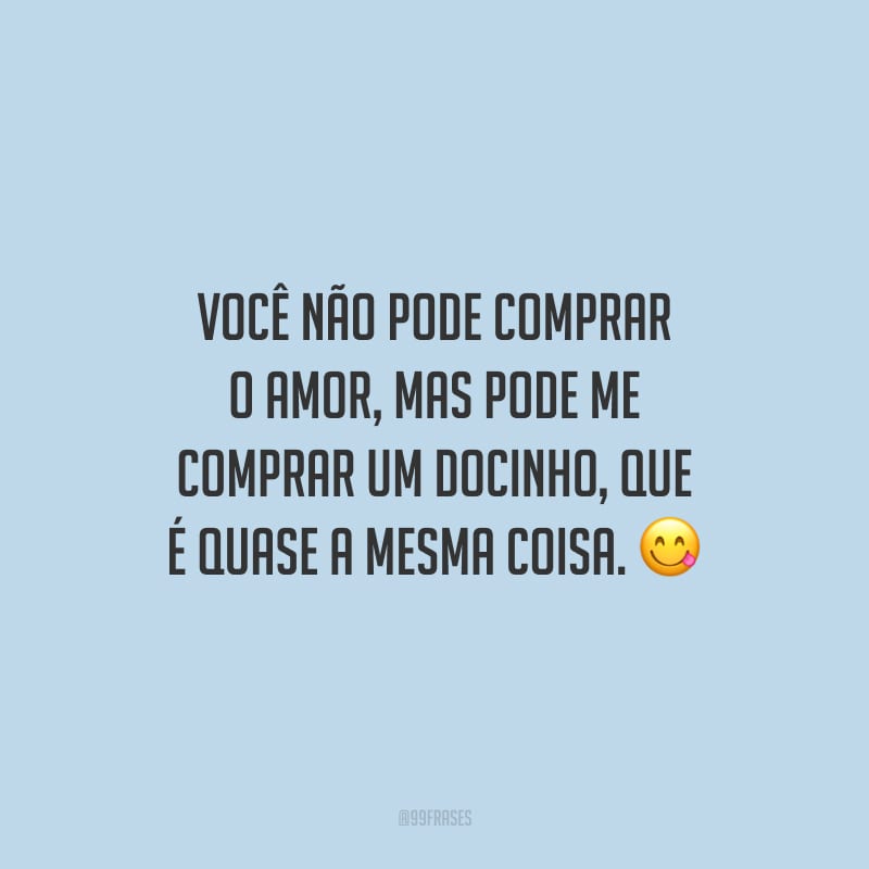 Você não pode comprar o amor, mas pode me comprar um docinho, que é quase a mesma coisa.