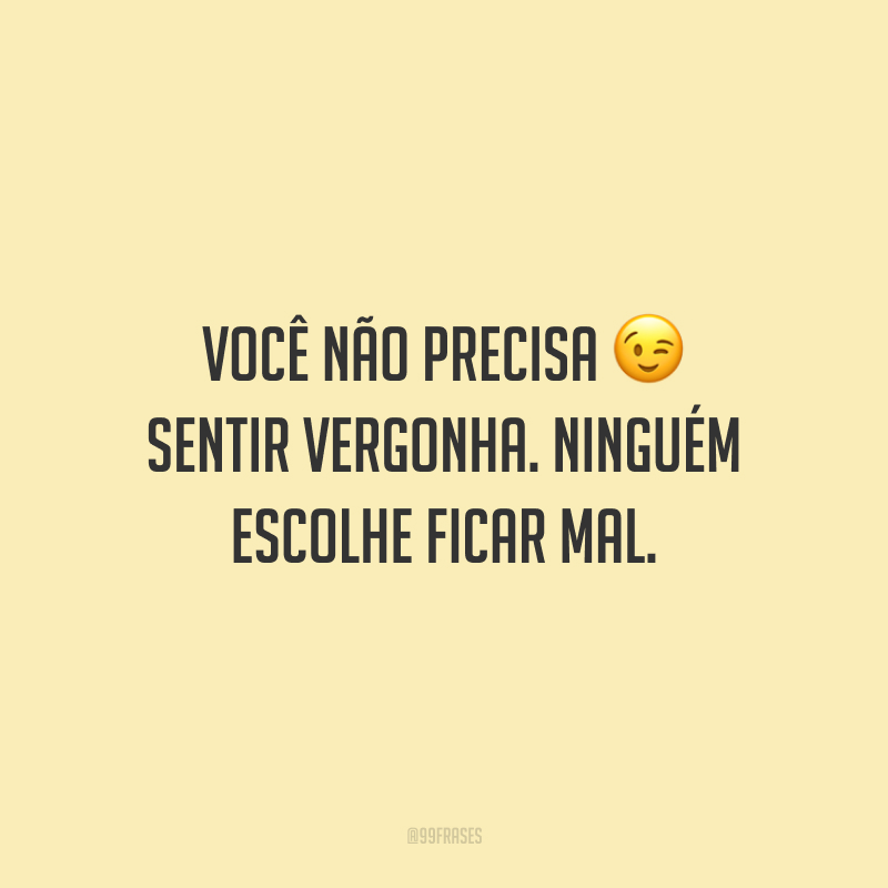 Você não precisa sentir vergonha. Ninguém escolhe ficar mal.
