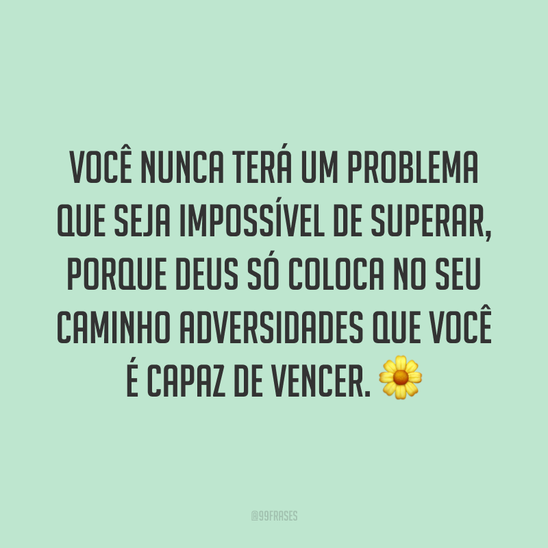 Você nunca terá um problema que seja impossível de superar, porque Deus só coloca no seu caminho adversidades que você é capaz de vencer. ?