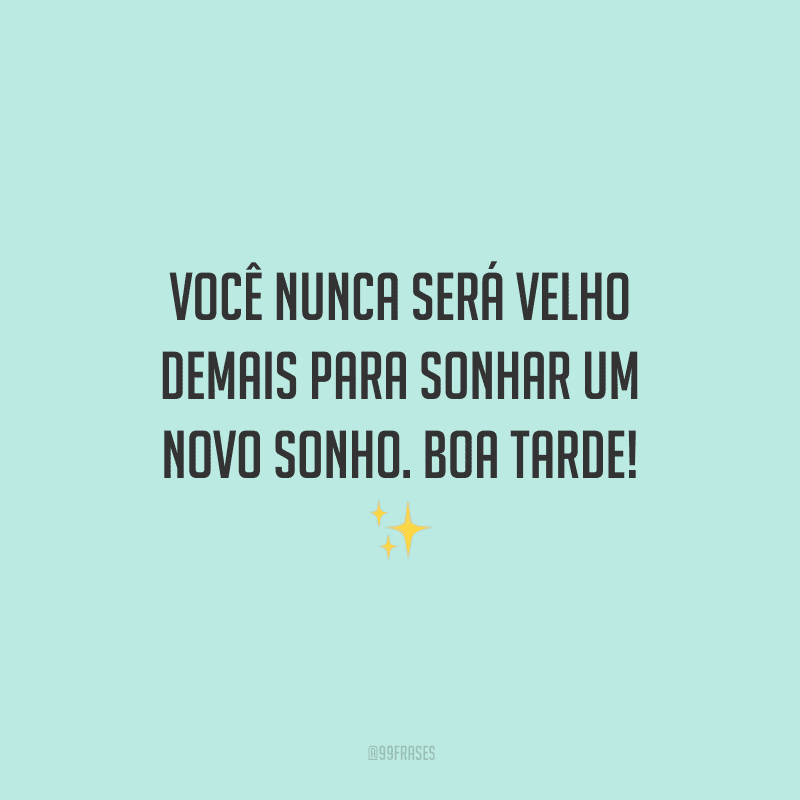 Você nunca será velho demais para sonhar um novo sonho. Boa tarde!