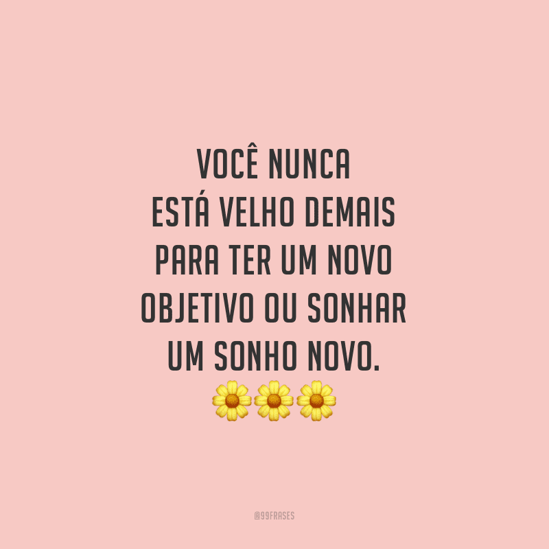 Você nunca está velho demais para ter um novo objetivo ou sonhar um sonho novo.