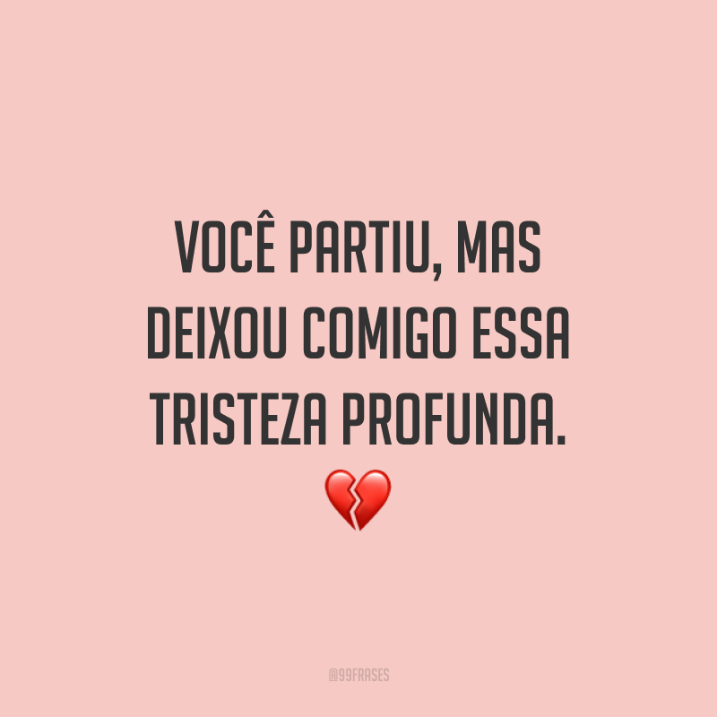 Você partiu, mas deixou comigo essa tristeza profunda. 💔