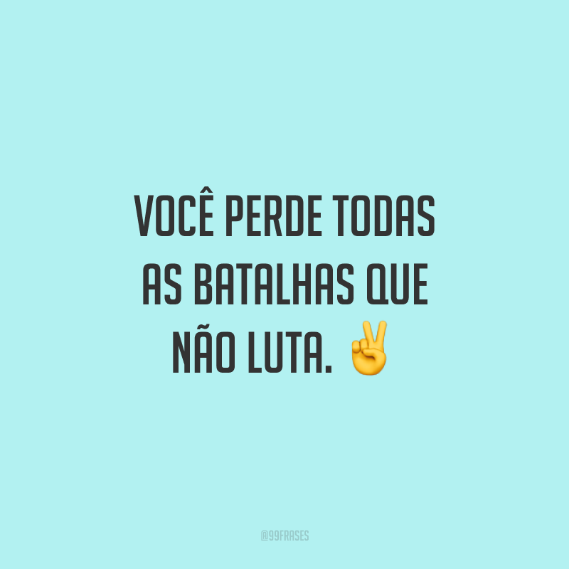 Você perde todas as batalhas que não luta.