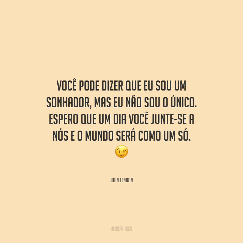 Você pode dizer que eu sou um sonhador, mas eu não sou o único. Espero que um dia você junte-se a nós e o mundo será como um só. 