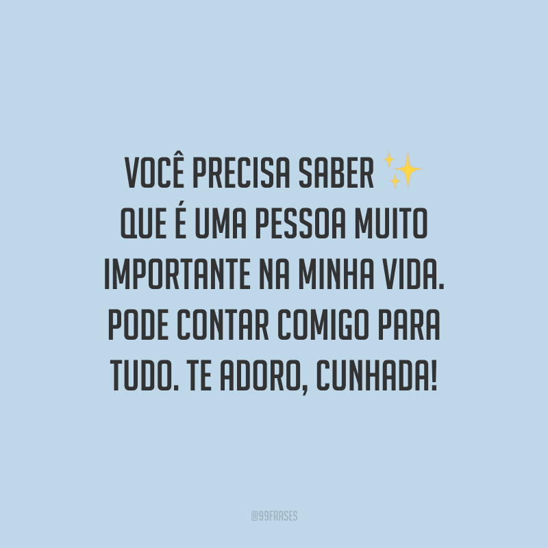 Você precisa saber que é uma pessoa muito importante na minha vida. Pode contar comigo para tudo. Te adoro, cunhada!