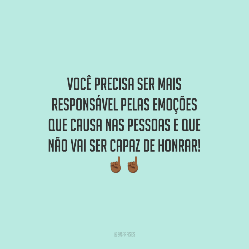 Você precisa ser mais responsável pelas emoções que causa nas pessoas e que não vai ser capaz de honrar!