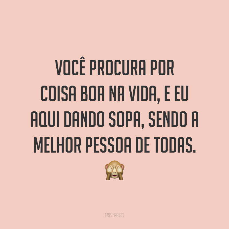 Você procura por coisa boa na vida, e eu aqui dando sopa, sendo a melhor pessoa de todas. ?
