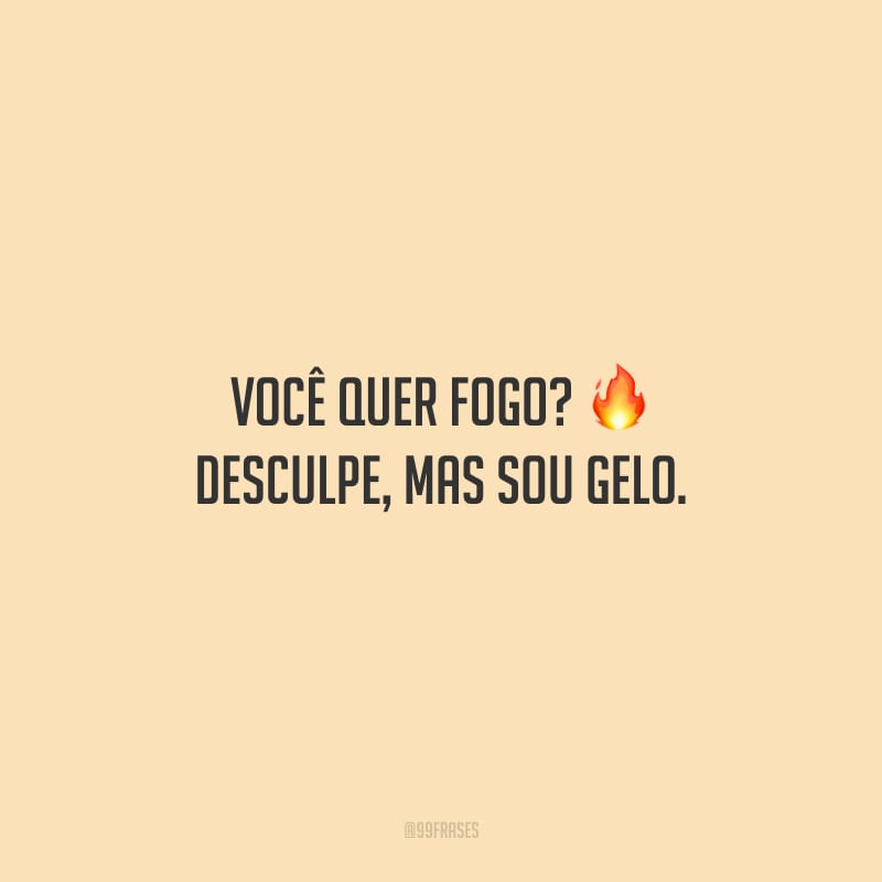 Você quer fogo? Desculpe, mas sou gelo.
