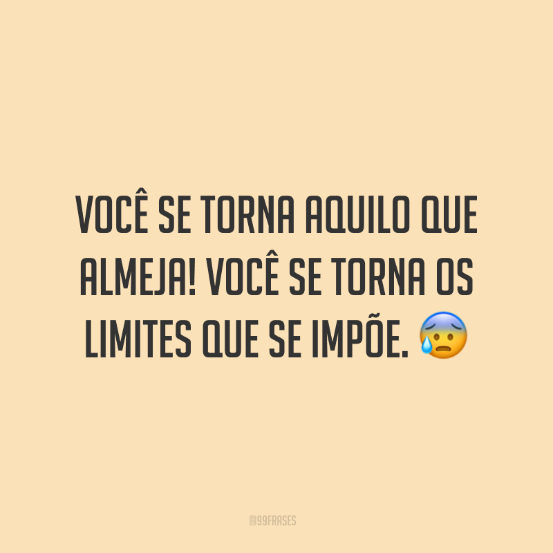 Você se torna aquilo que almeja! Você se torna os limites que se impõe. ?