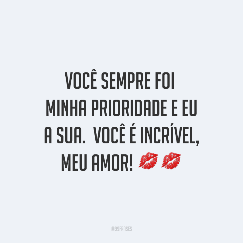 Você sempre foi minha prioridade e eu a sua. Você é incrível, meu amor! ??