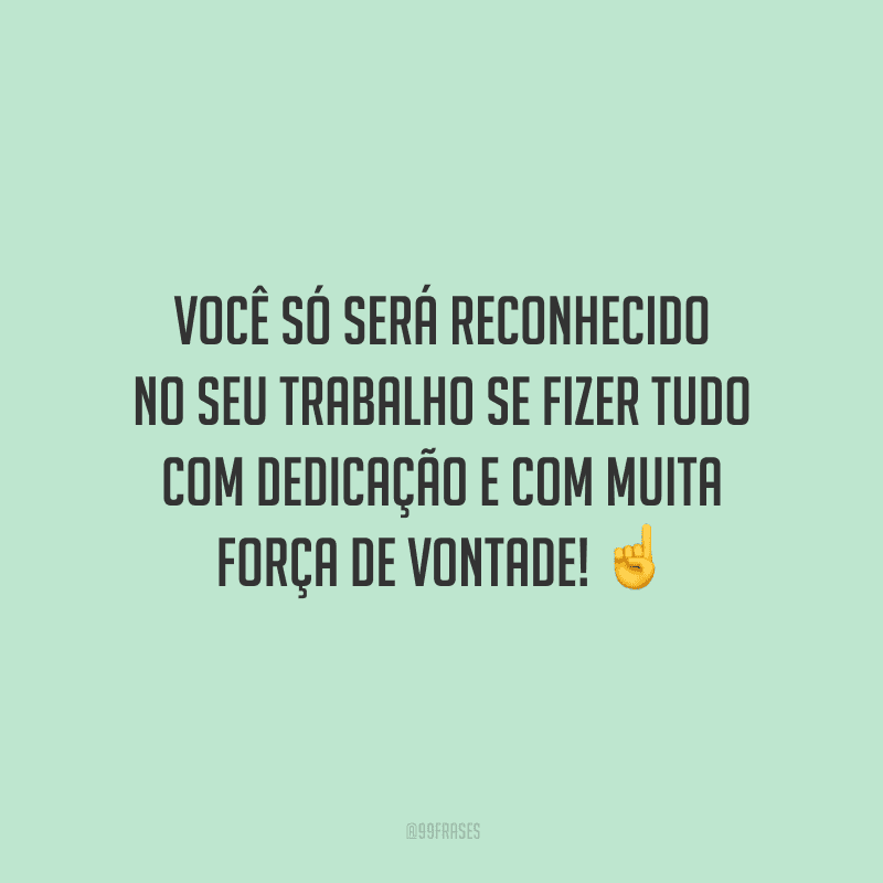 Você só será reconhecido no seu trabalho se fizer tudo com dedicação e com muita força de vontade!