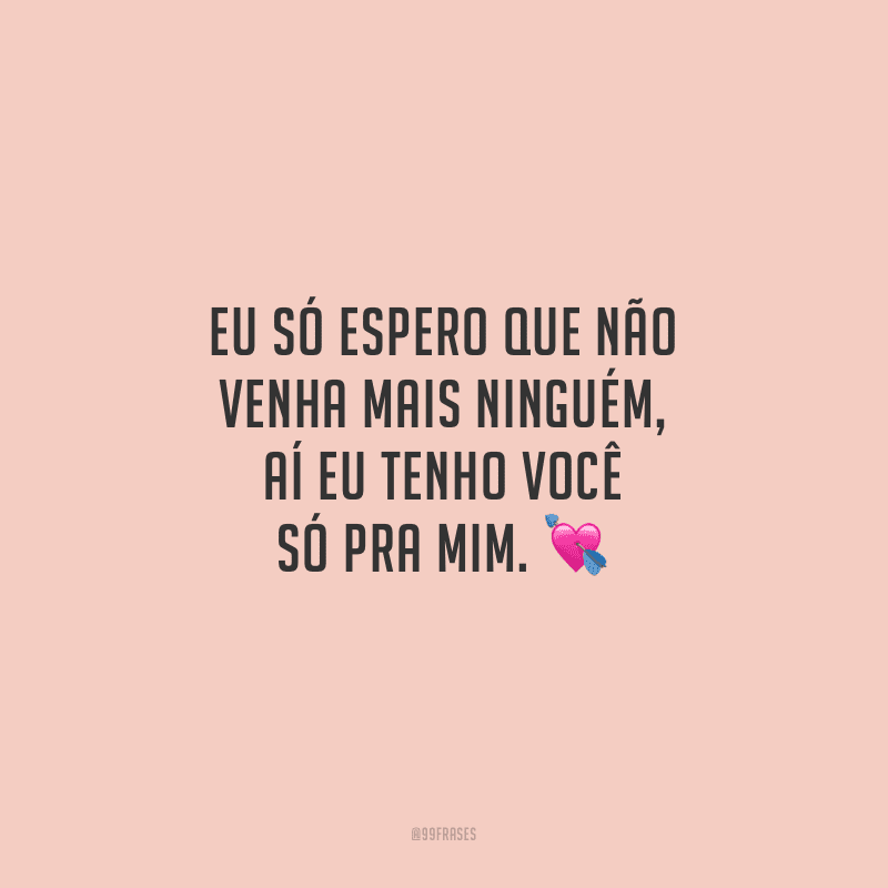 Eu só espero que não venha mais ninguém, aí eu tenho você só pra mim. 