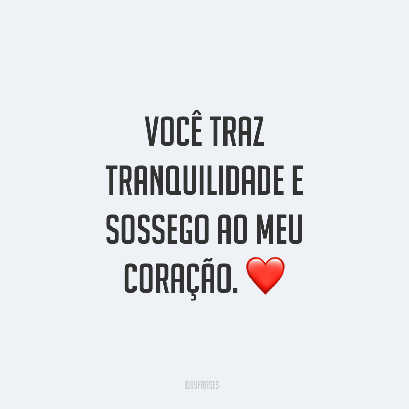 Você traz tranquilidade e sossego ao meu coração. ❤