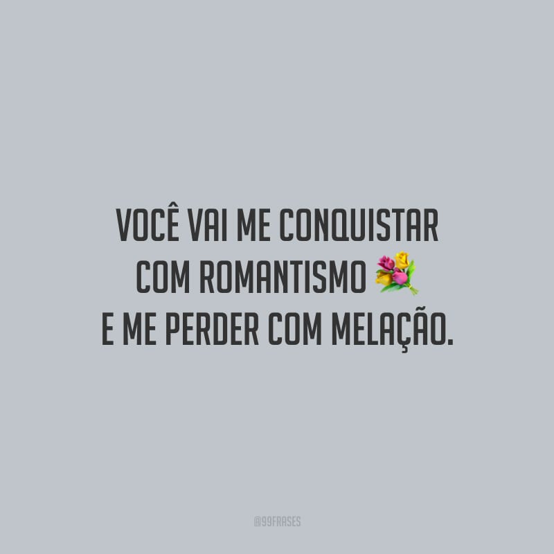 Você vai me conquistar com romantismo e me perder com melação.
