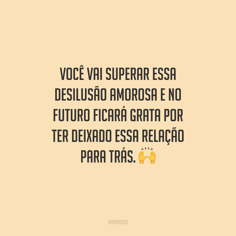 Você vai superar essa desilusão amorosa e no futuro ficará grata por ter deixado essa relação para trás. 
