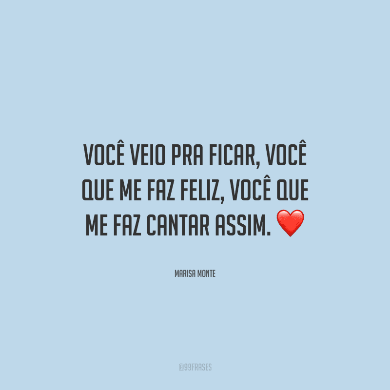 Você veio pra ficar, você que me faz feliz, você que me faz cantar assim.