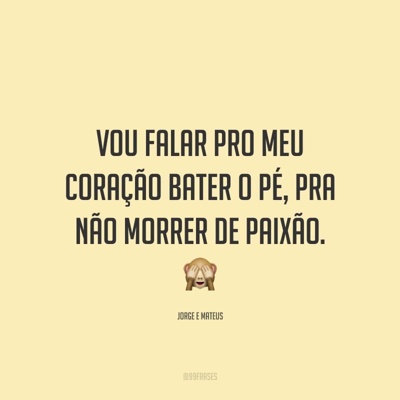 Vou falar pro meu coração bater o pé, pra não morrer de paixão. 🙈