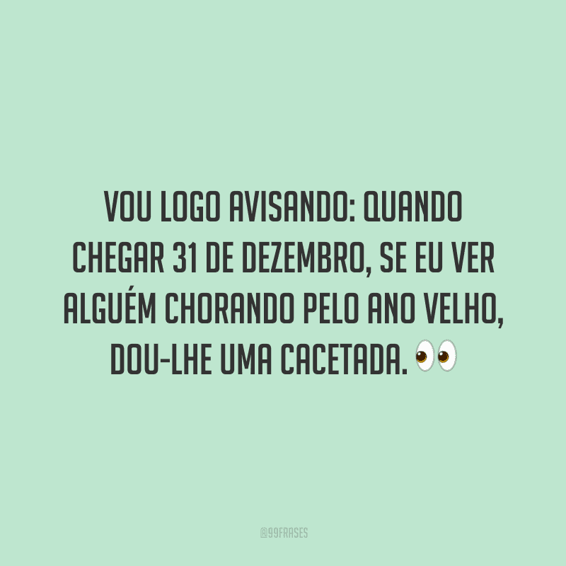 Vou logo avisando: quando chegar 31 de dezembro, se eu ver alguém chorando pelo ano velho, dou-lhe uma cacetada.